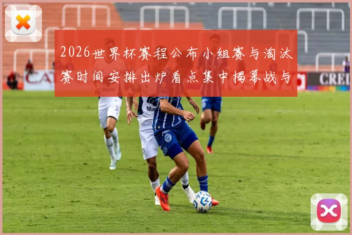 2026世界杯赛程公布小组赛与淘汰赛时间安排出炉看点集中揭幕战与决赛