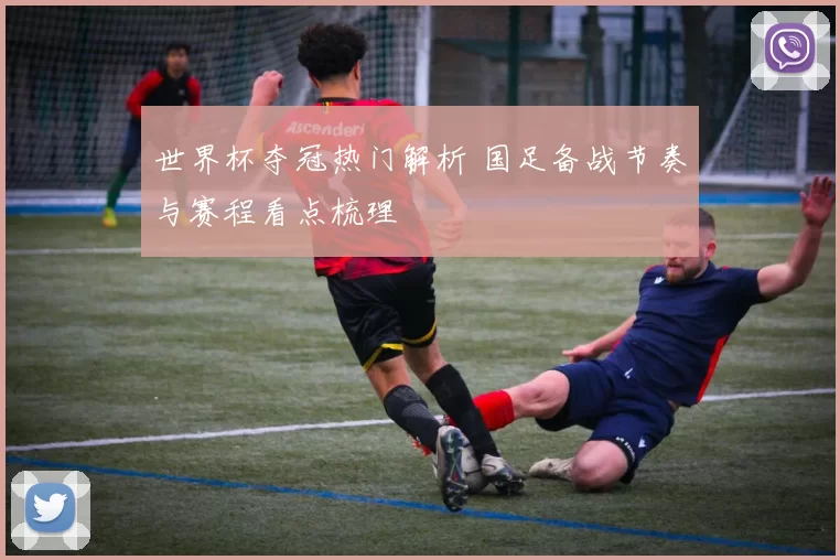 世界杯夺冠热门解析 国足备战节奏与赛程看点梳理