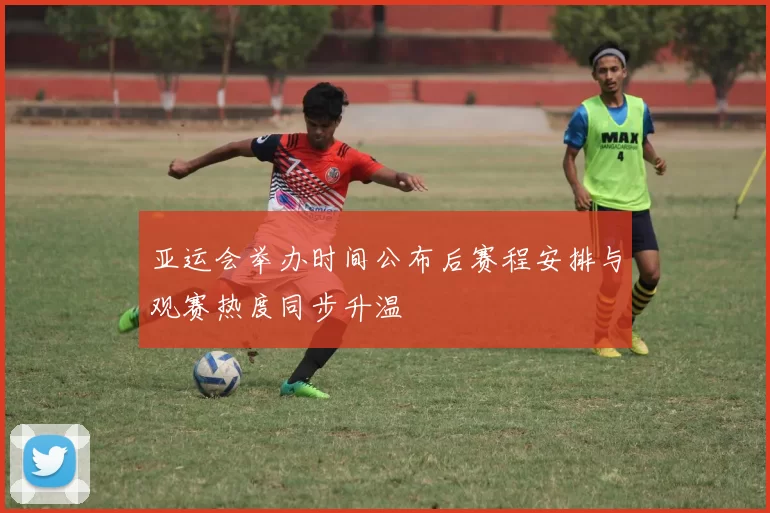 亚运会举办时间公布后赛程安排与观赛热度同步升温