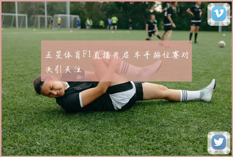 五星体育F1直播开启 车手排位赛对决引关注