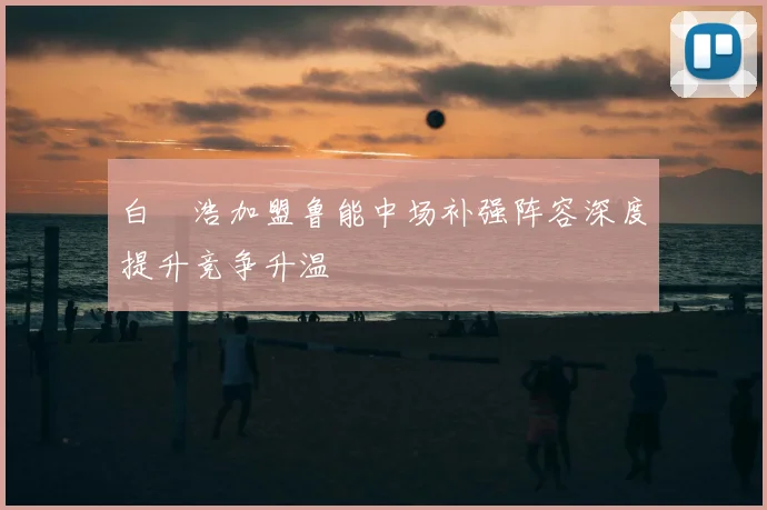 白昇浩加盟鲁能中场补强阵容深度提升竞争升温