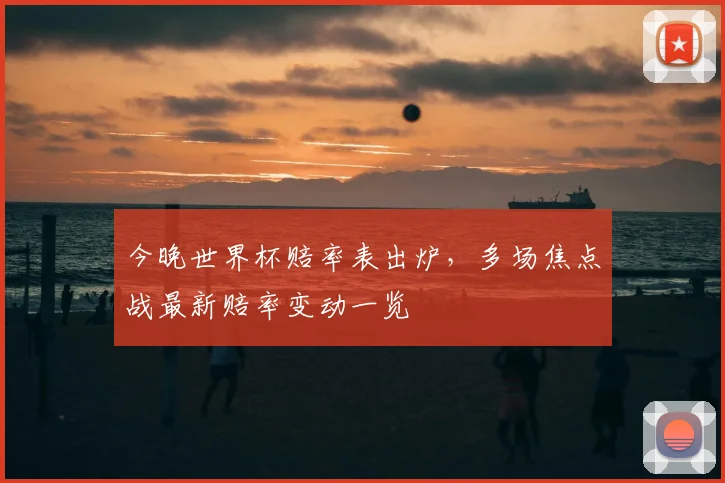 今晚世界杯赔率表出炉,多场焦点战最新赔率变动一览
