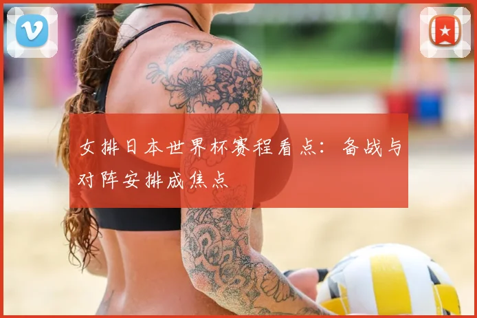 女排日本世界杯赛程看点：备战与对阵安排成焦点