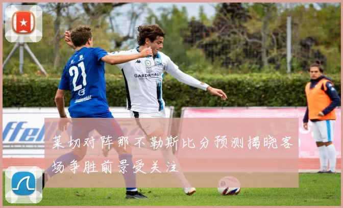 莱切对阵那不勒斯比分预测揭晓客场争胜前景受关注