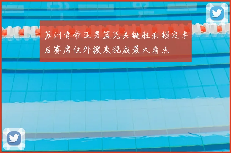 苏州肯帝亚男篮凭关键胜利锁定季后赛席位外援表现成最大看点
