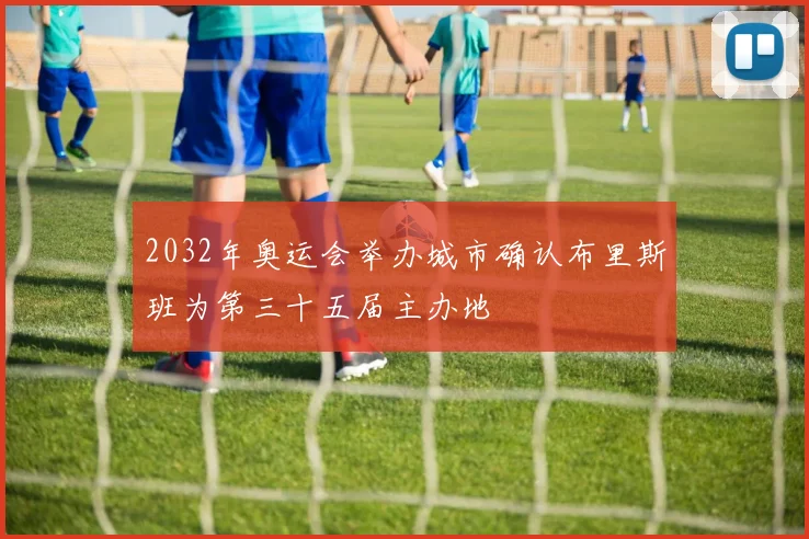 2032年奥运会举办城市确认布里斯班为第三十五届主办地