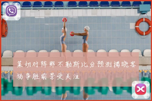 莱切对阵那不勒斯比分预测揭晓客场争胜前景受关注