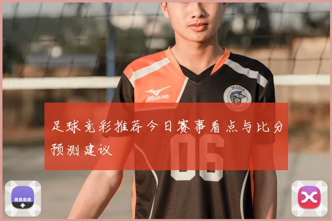 足球竞彩推荐今日赛事看点与比分预测建议