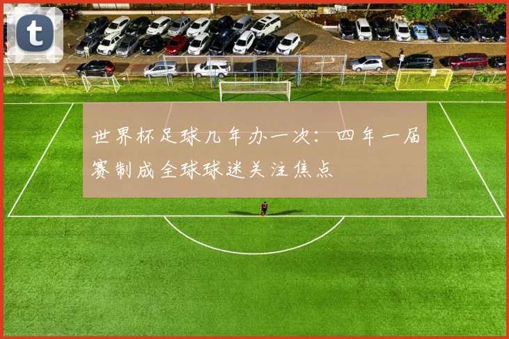 世界杯足球几年办一次:四年一届赛制成全球球迷关注焦点