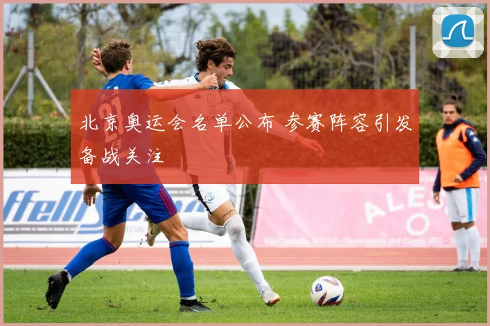北京奥运会名单公布 参赛阵容引发备战关注