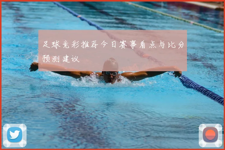 足球竞彩推荐今日赛事看点与比分预测建议
