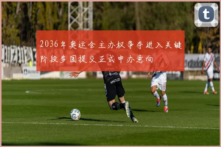 2036年奥运会主办权争夺进入关键阶段多国提交正式申办意向
