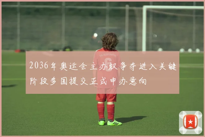 2036年奥运会主办权争夺进入关键阶段多国提交正式申办意向