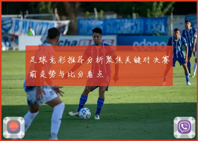 足球竞彩推荐分析聚焦关键对决赛前走势与比分看点