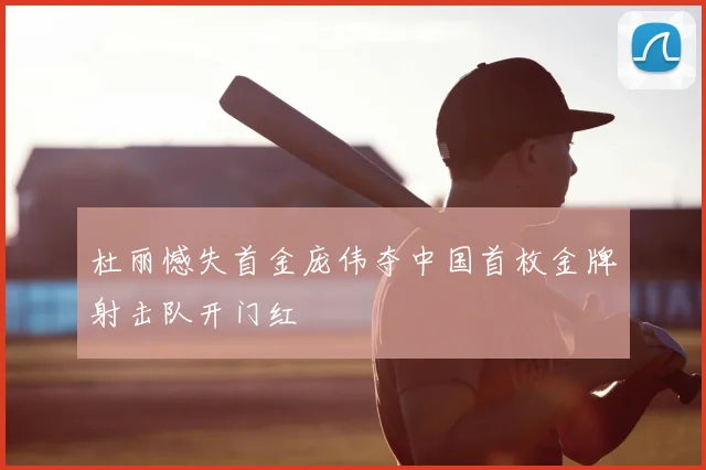 杜丽憾失首金庞伟夺中国首枚金牌射击队开门红