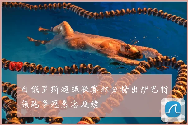 白俄罗斯超级联赛积分榜出炉巴特领跑争冠悬念延续