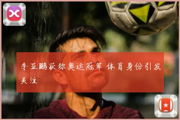 李亚鹏获称奥运冠军 体育身份引发关注
