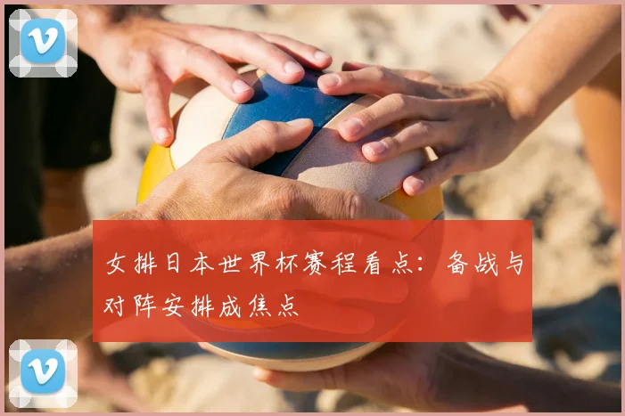 女排日本世界杯赛程看点:备战与对阵安排成焦点